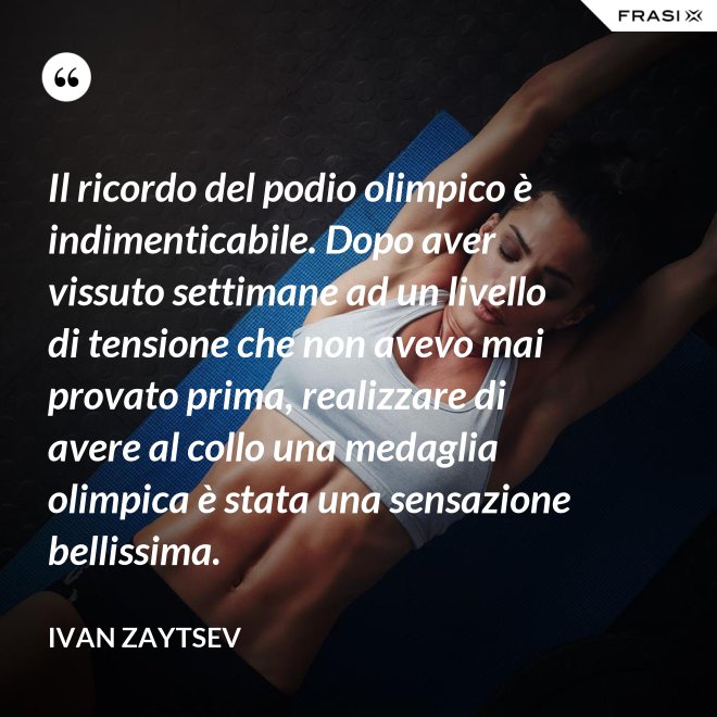 Il ricordo del podio olimpico è indimenticabile. Dopo aver vissuto settimane ad un livello di tensione che non avevo mai provato prima, realizzare di avere al collo una medaglia olimpica è stata una sensazione bellissima. - Ivan Zaytsev