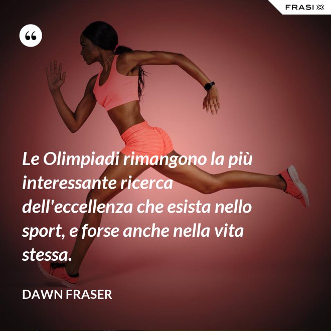 Le Olimpiadi rimangono la più interessante ricerca dell'eccellenza che esista nello sport, e forse anche nella vita stessa. - Dawn Fraser