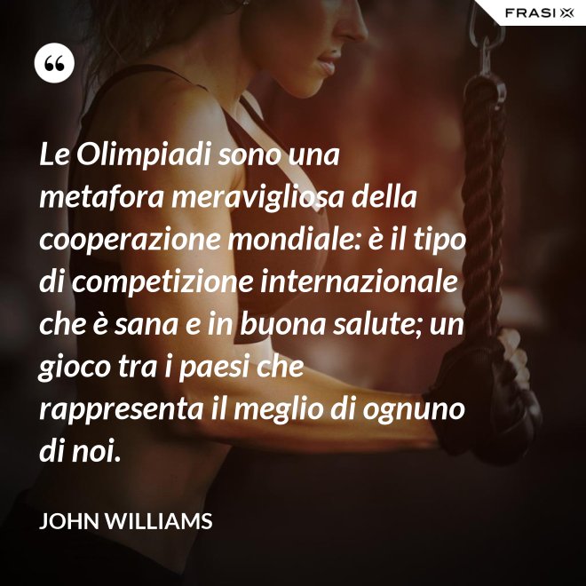 Le Olimpiadi sono una metafora meravigliosa della cooperazione mondiale: è il tipo di competizione internazionale che è sana e in buona salute; un gioco tra i paesi che rappresenta il meglio di ognuno di noi. - John Williams