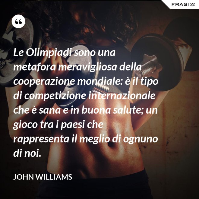 Le Olimpiadi sono una metafora meravigliosa della cooperazione mondiale: è il tipo di competizione internazionale che è sana e in buona salute; un gioco tra i paesi che rappresenta il meglio di ognuno di noi. - John Williams