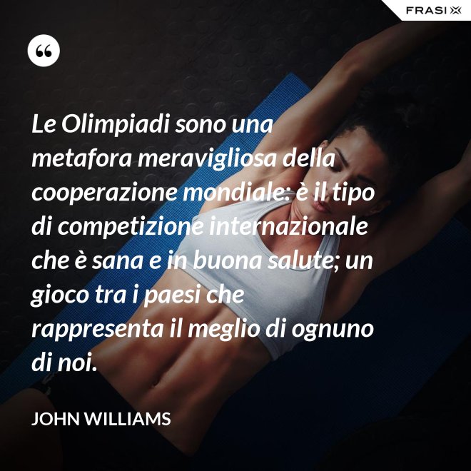 Le Olimpiadi sono una metafora meravigliosa della cooperazione mondiale: è il tipo di competizione internazionale che è sana e in buona salute; un gioco tra i paesi che rappresenta il meglio di ognuno di noi. - John Williams