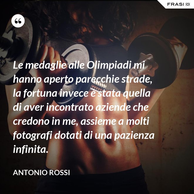 Le medaglie alle Olimpiadi mi hanno aperto parecchie strade, la fortuna invece è stata quella di aver incontrato aziende che credono in me, assieme a molti fotografi dotati di una pazienza infinita. - Antonio Rossi