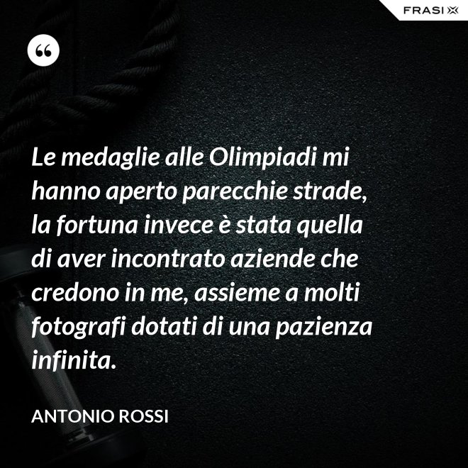 Le medaglie alle Olimpiadi mi hanno aperto parecchie strade, la fortuna invece è stata quella di aver incontrato aziende che credono in me, assieme a molti fotografi dotati di una pazienza infinita. - Antonio Rossi