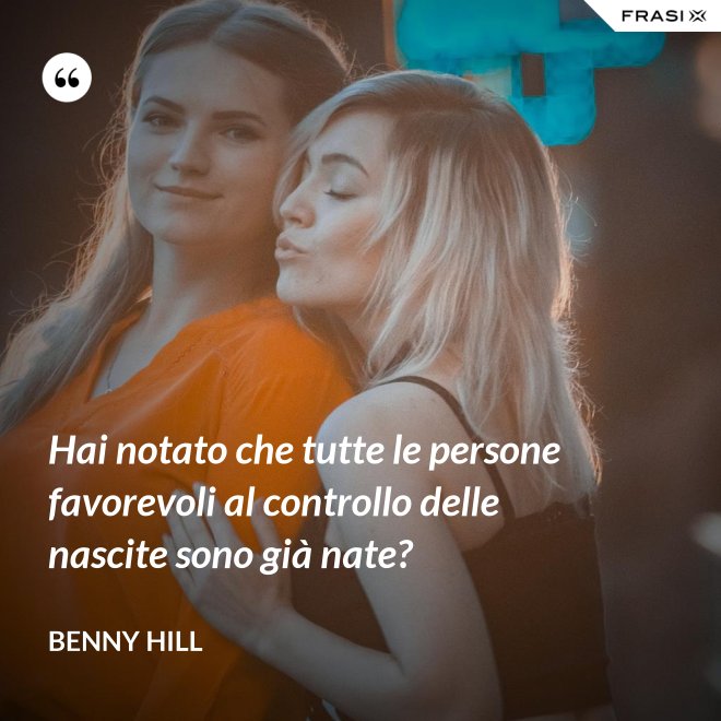 Hai notato che tutte le persone favorevoli al controllo delle nascite sono già nate? - Benny Hill