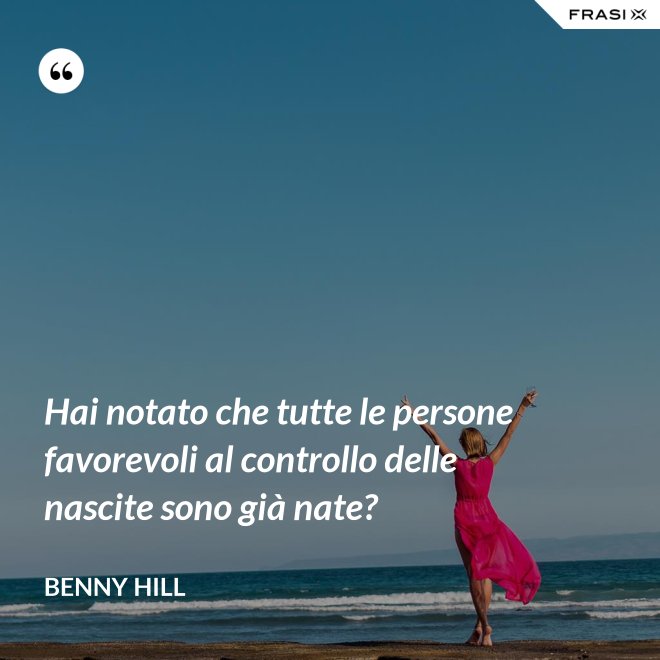 Hai notato che tutte le persone favorevoli al controllo delle nascite sono già nate? - Benny Hill