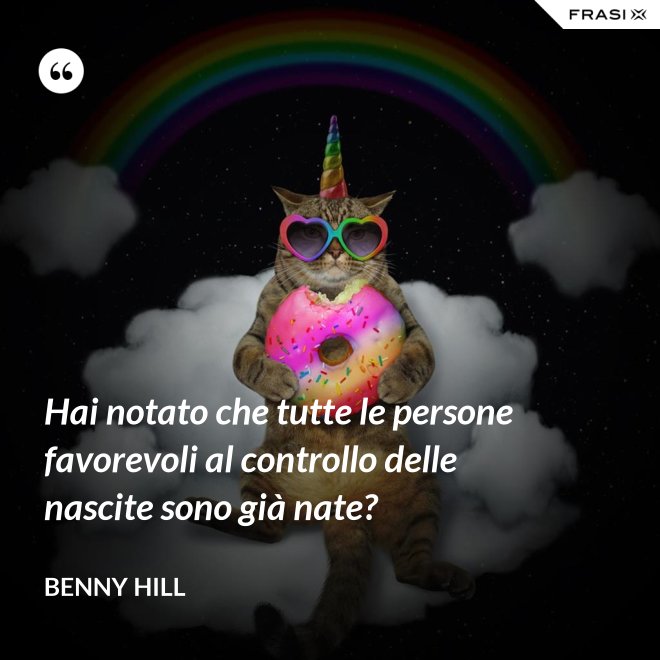 Hai notato che tutte le persone favorevoli al controllo delle nascite sono già nate? - Benny Hill