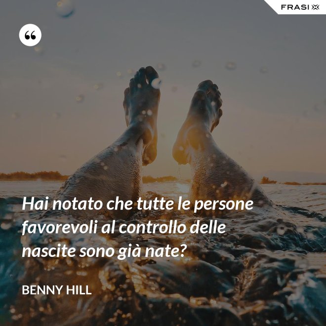 Hai notato che tutte le persone favorevoli al controllo delle nascite sono già nate? - Benny Hill