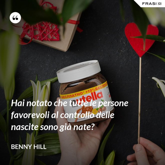 Hai notato che tutte le persone favorevoli al controllo delle nascite sono già nate? - Benny Hill