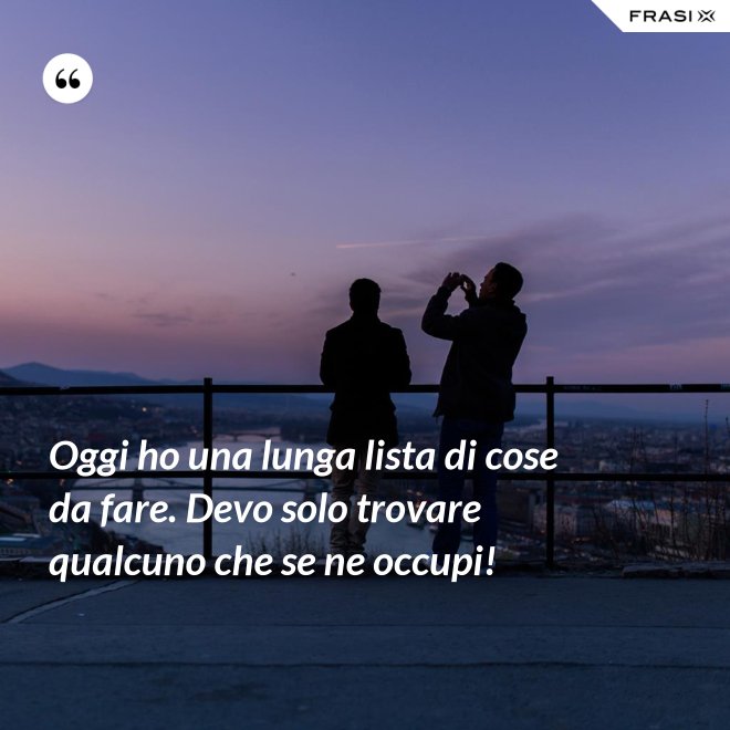 Oggi ho una lunga lista di cose da fare. Devo solo trovare qualcuno che se ne occupi! - Anonimo