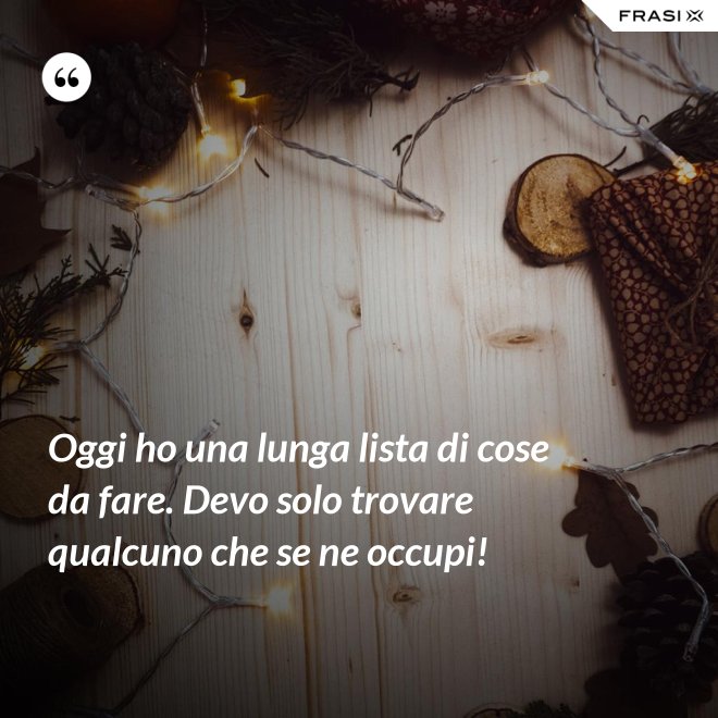 Oggi ho una lunga lista di cose da fare. Devo solo trovare qualcuno che se ne occupi! - Anonimo