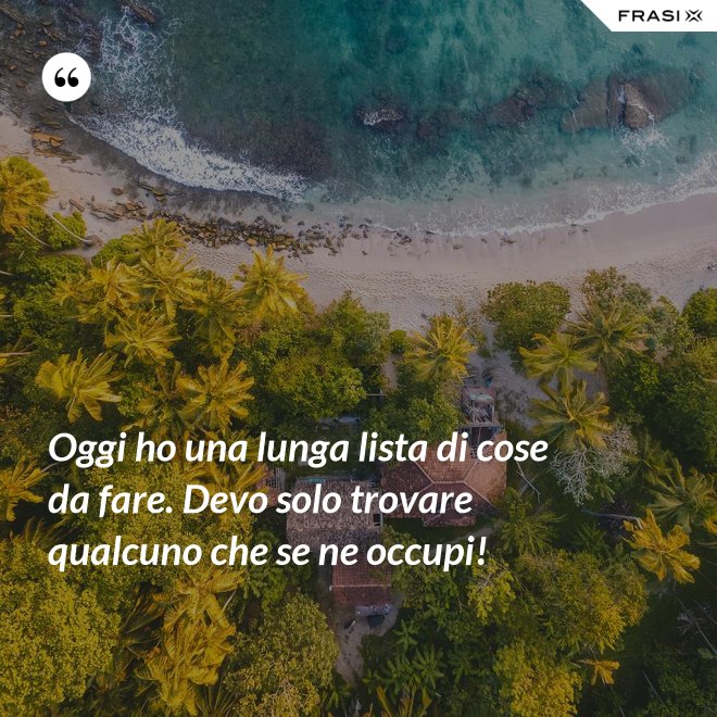 Oggi ho una lunga lista di cose da fare. Devo solo trovare qualcuno che se ne occupi! - Anonimo