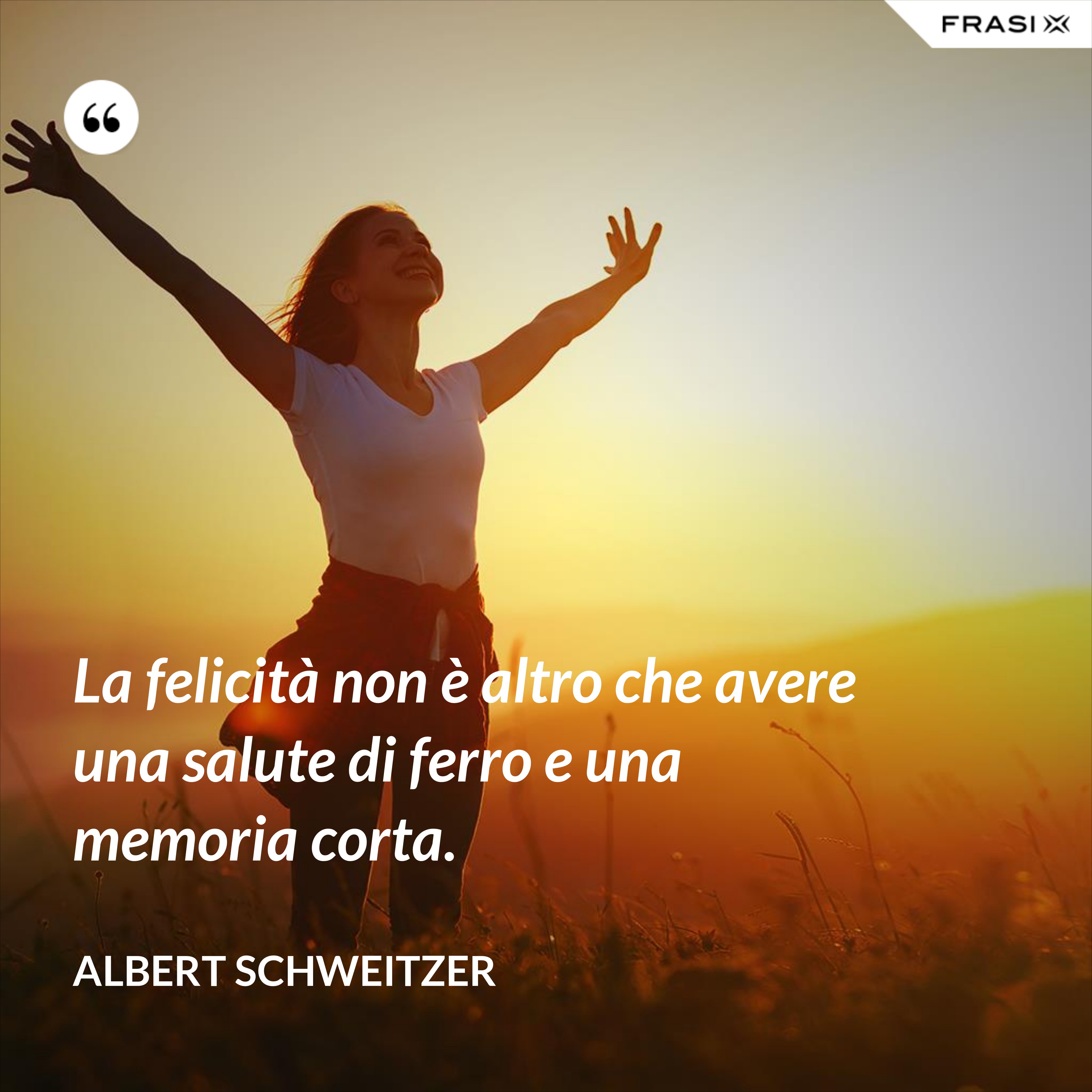 La felicità non è altro che avere una salute di ferro e una memoria corta. - Albert Schweitzer