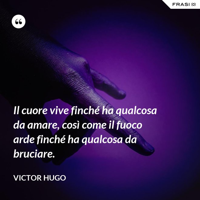 Il cuore vive finché ha qualcosa da amare, così come il fuoco arde finché ha qualcosa da bruciare. - Victor Hugo