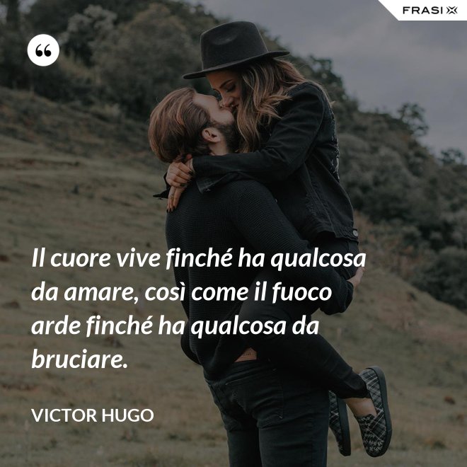 Il cuore vive finché ha qualcosa da amare, così come il fuoco arde finché ha qualcosa da bruciare. - Victor Hugo