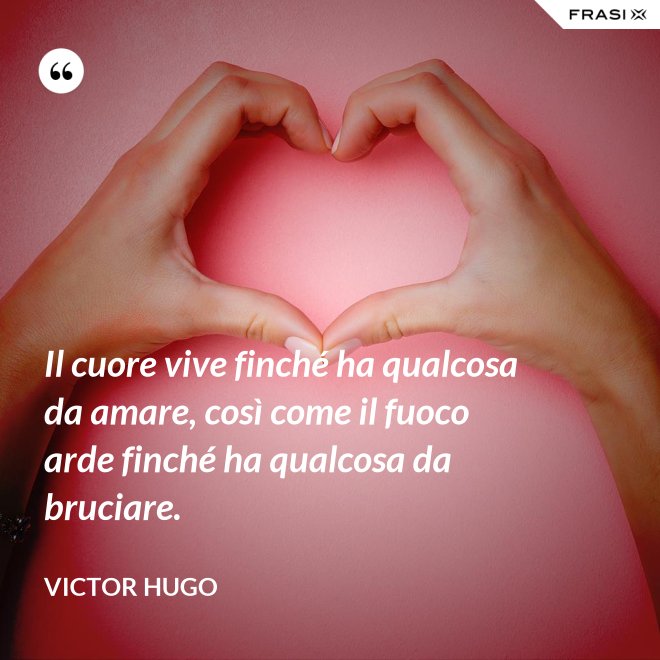Il cuore vive finché ha qualcosa da amare, così come il fuoco arde finché ha qualcosa da bruciare. - Victor Hugo