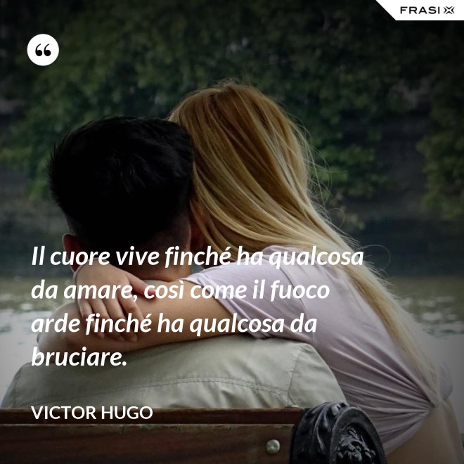 Il cuore vive finché ha qualcosa da amare, così come il fuoco arde finché ha qualcosa da bruciare. - Victor Hugo