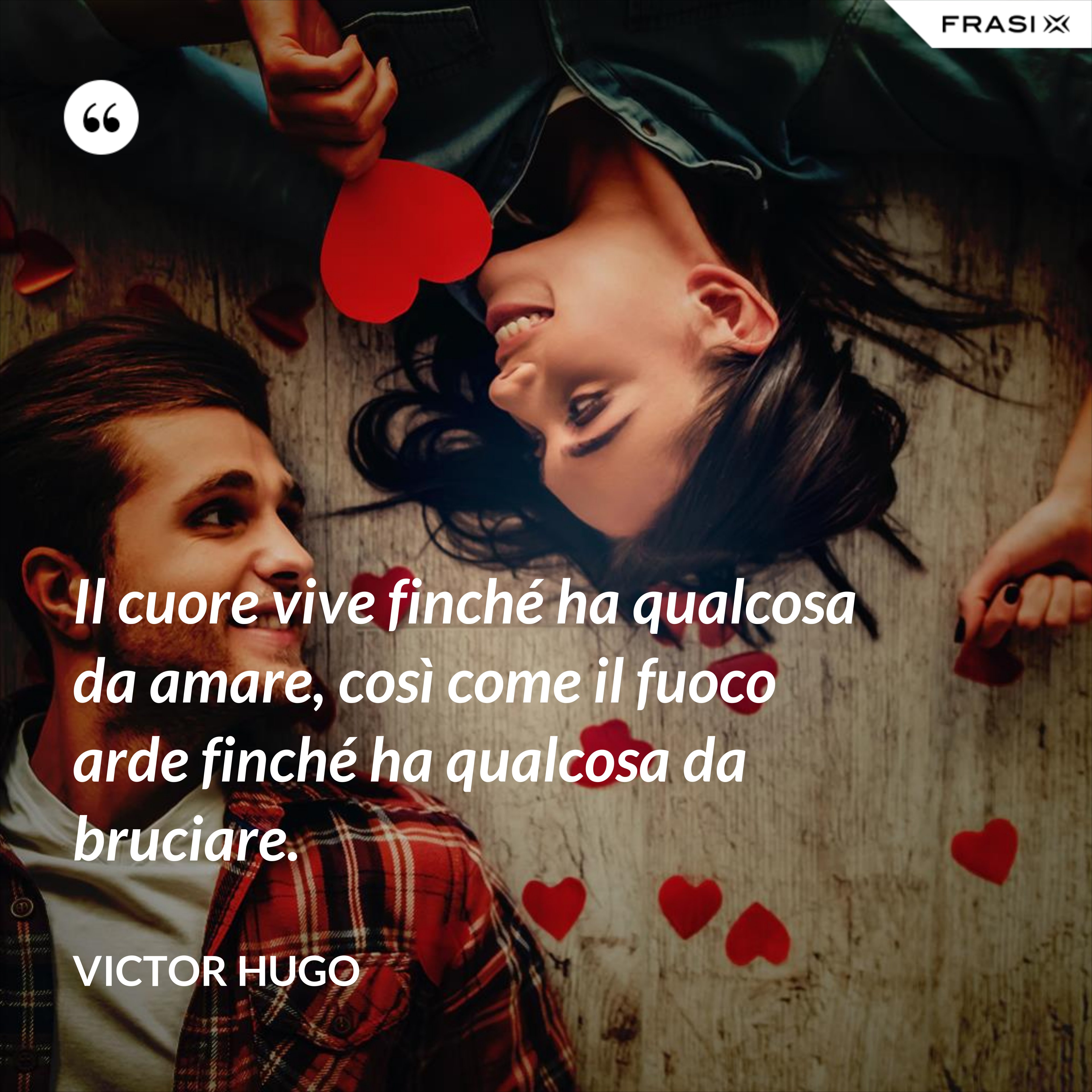 Il cuore vive finché ha qualcosa da amare, così come il fuoco arde finché ha qualcosa da bruciare. - Victor Hugo