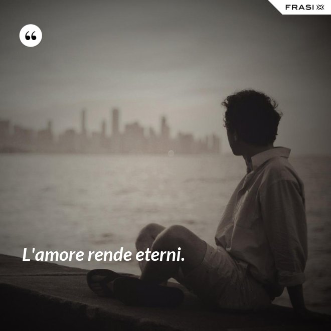 L'amore rende eterni. - Anonimo