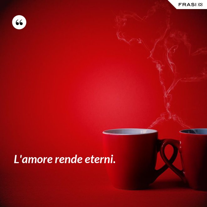 L'amore rende eterni. - Anonimo