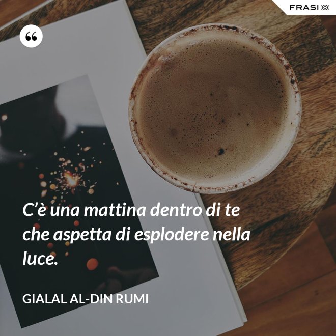 C’è una mattina dentro di te che aspetta di esplodere nella luce. - Gialal al-Din Rumi