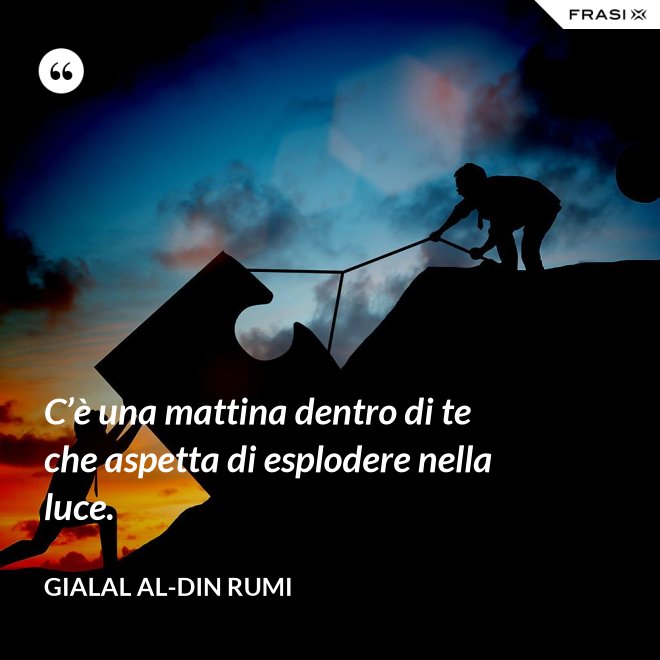 C’è una mattina dentro di te che aspetta di esplodere nella luce. - Gialal al-Din Rumi