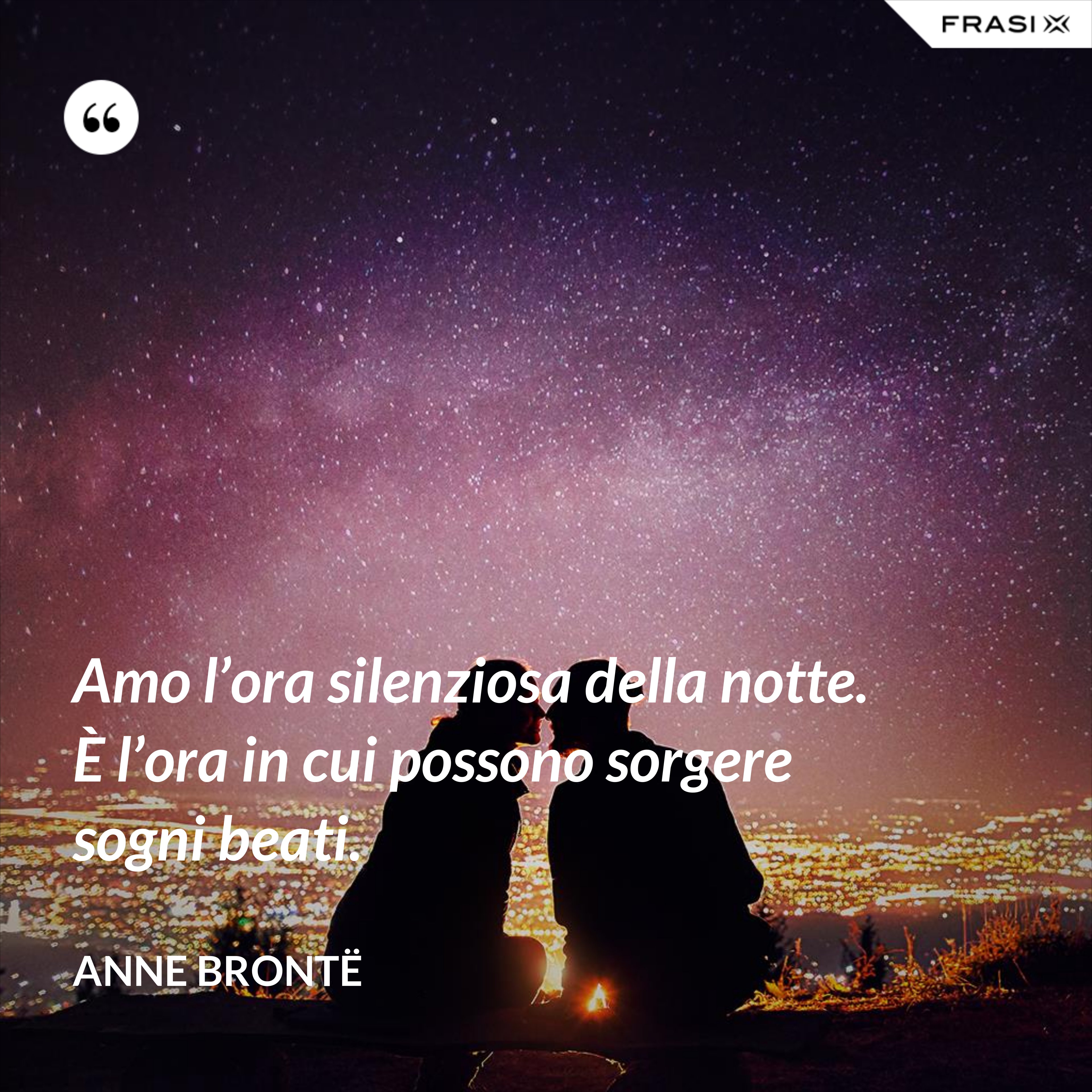 Amo l’ora silenziosa della notte. È l’ora in cui possono sorgere sogni beati. - Anne Brontë