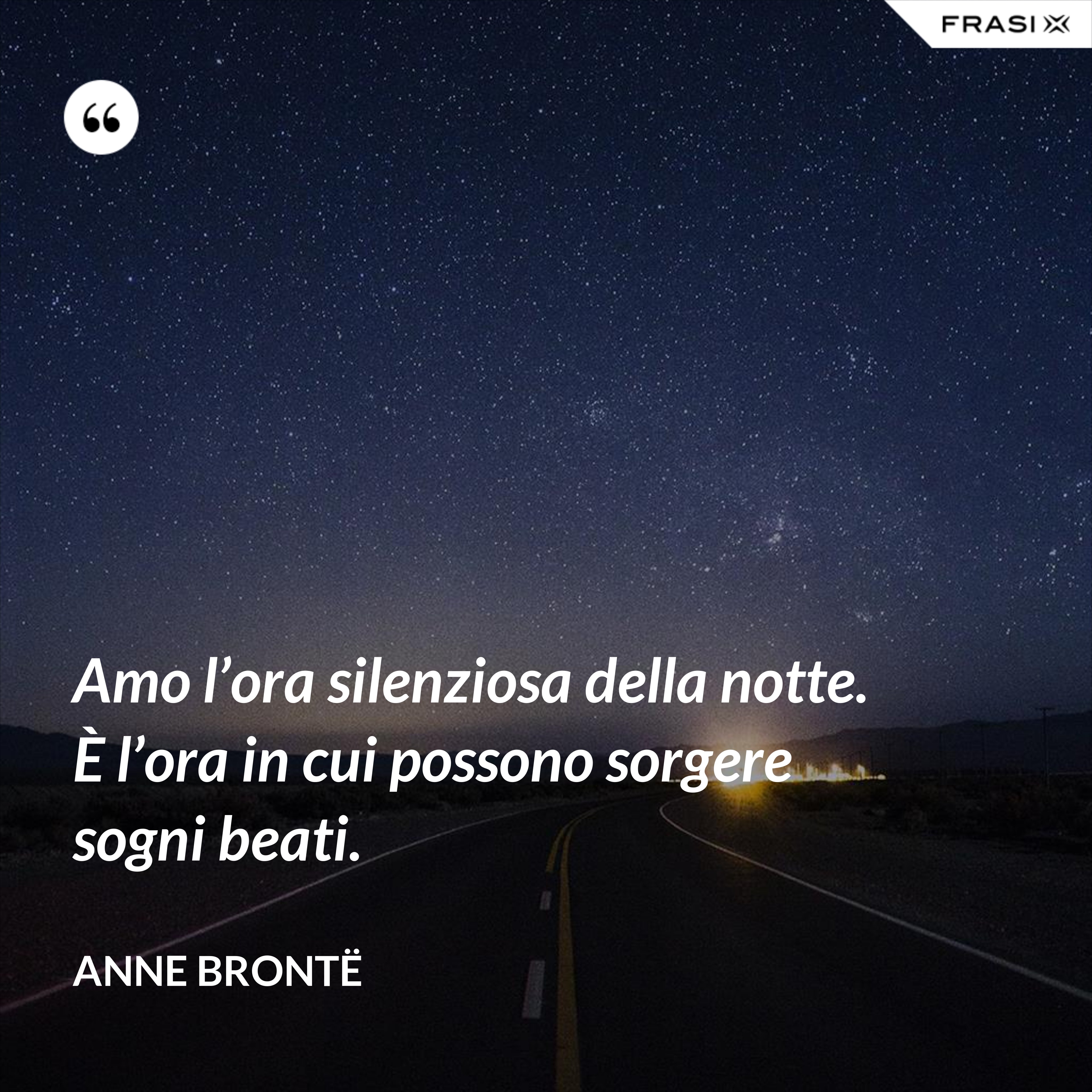 Amo l’ora silenziosa della notte. È l’ora in cui possono sorgere sogni beati. - Anne Brontë