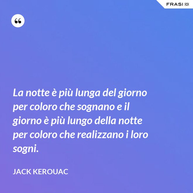 La notte è più lunga del giorno per coloro che sognano e il giorno è più lungo della notte per coloro che realizzano i loro sogni. - Jack Kerouac