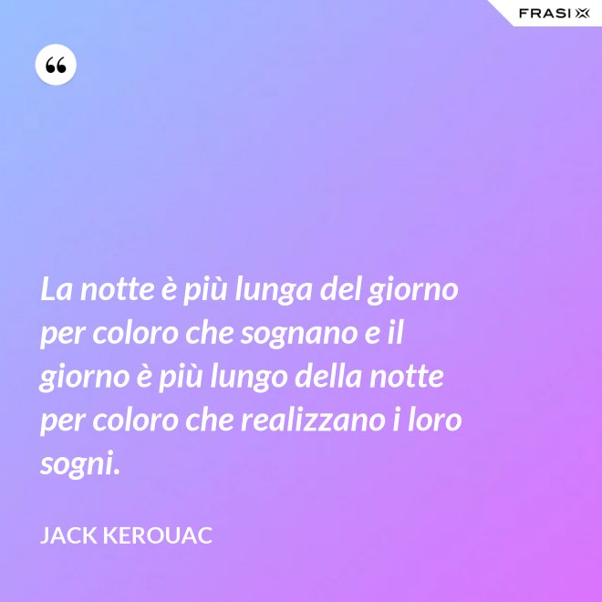 La notte è più lunga del giorno per coloro che sognano e il giorno è più lungo della notte per coloro che realizzano i loro sogni. - Jack Kerouac