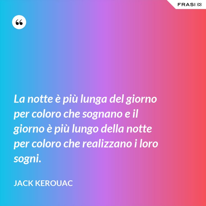 La notte è più lunga del giorno per coloro che sognano e il giorno è più lungo della notte per coloro che realizzano i loro sogni. - Jack Kerouac