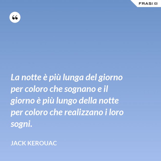 La notte è più lunga del giorno per coloro che sognano e il giorno è più lungo della notte per coloro che realizzano i loro sogni. - Jack Kerouac