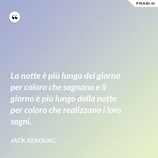 La notte è più lunga del giorno per coloro che sognano e il giorno è più lungo della notte per coloro che realizzano i loro sogni. - Jack Kerouac
