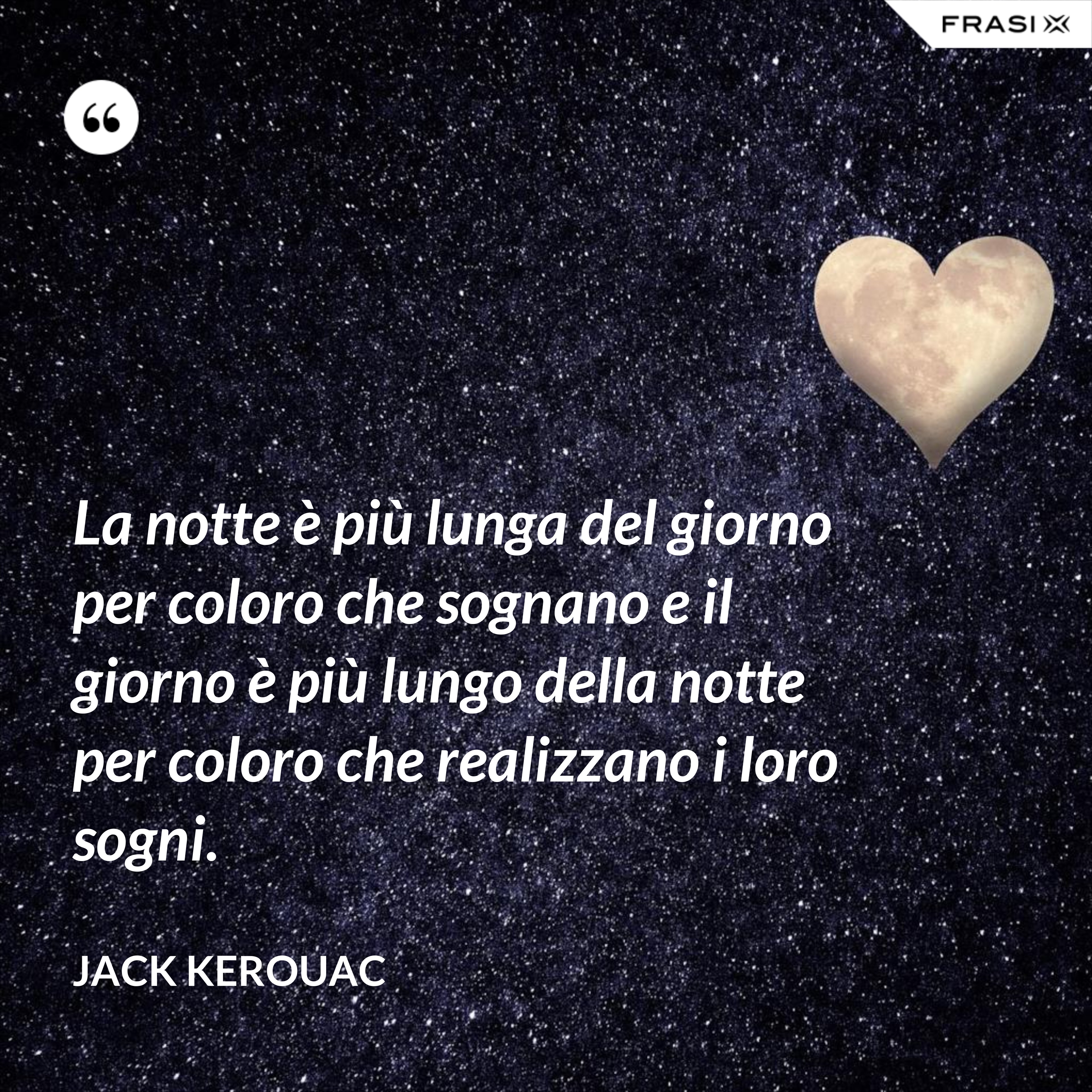 La notte è più lunga del giorno per coloro che sognano e il giorno è più lungo della notte per coloro che realizzano i loro sogni. - Jack Kerouac