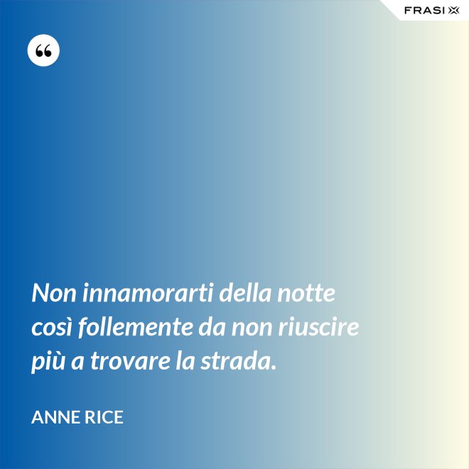 Non innamorarti della notte così follemente da non riuscire più a trovare la strada. - Anne Rice