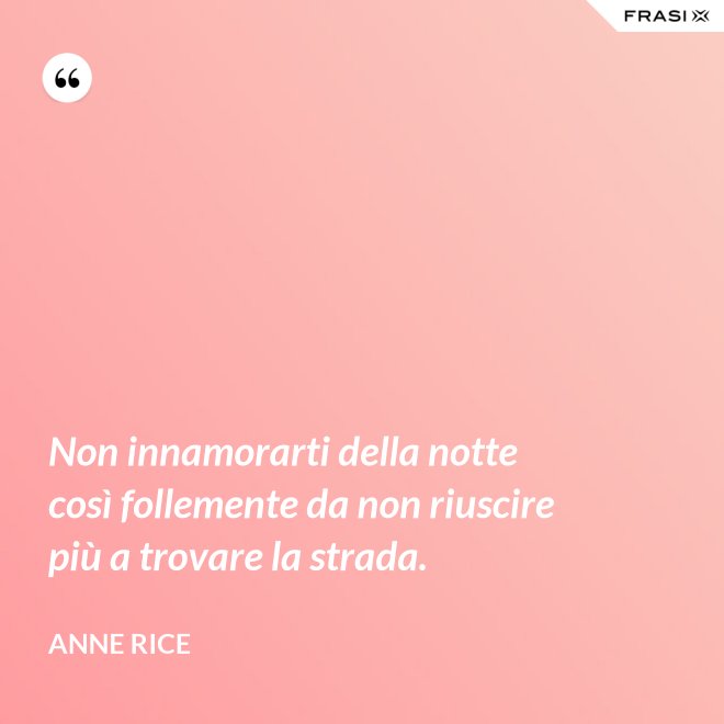 Non innamorarti della notte così follemente da non riuscire più a trovare la strada. - Anne Rice