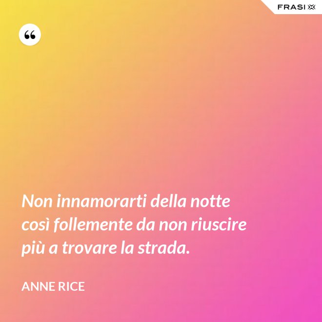 Non innamorarti della notte così follemente da non riuscire più a trovare la strada. - Anne Rice