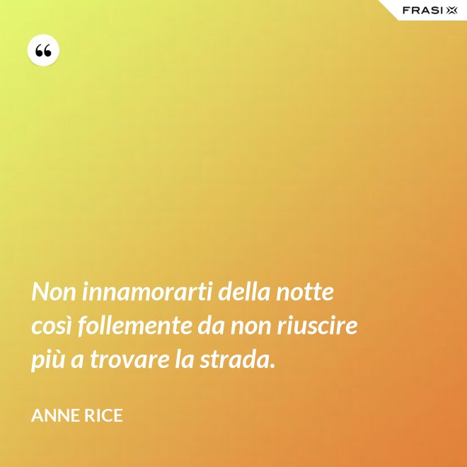 Non innamorarti della notte così follemente da non riuscire più a trovare la strada. - Anne Rice