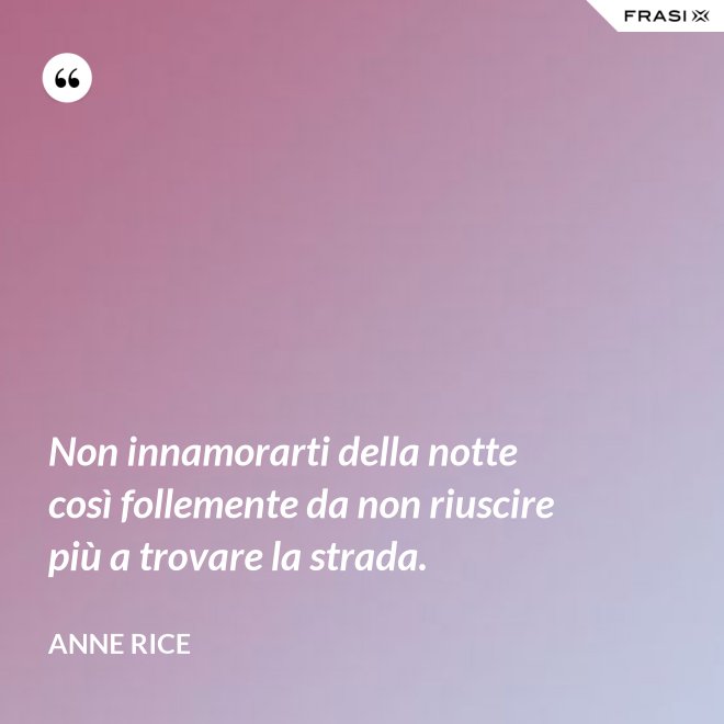 Non innamorarti della notte così follemente da non riuscire più a trovare la strada. - Anne Rice