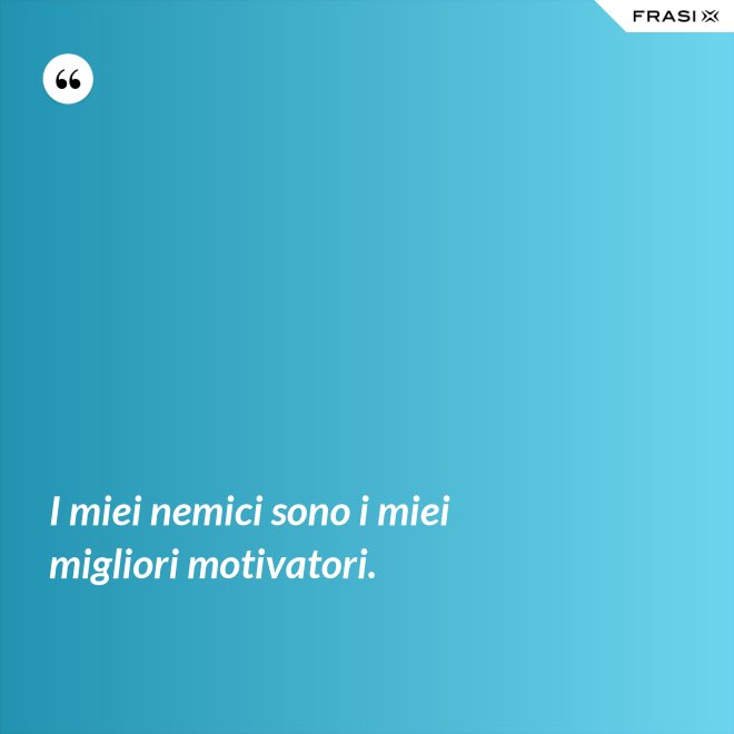 I miei nemici sono i miei migliori motivatori. - Anonimo