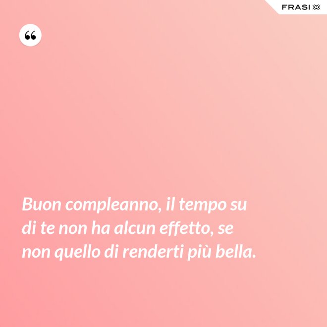 Buon compleanno, il tempo su di te non ha alcun effetto, se non quello di renderti più bella. - Anonimo