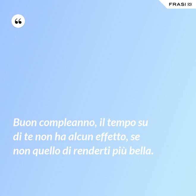 Buon compleanno, il tempo su di te non ha alcun effetto, se non quello di renderti più bella. - Anonimo