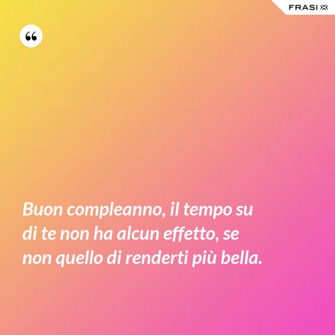 Buon compleanno, il tempo su di te non ha alcun effetto, se non quello di renderti più bella. - Anonimo