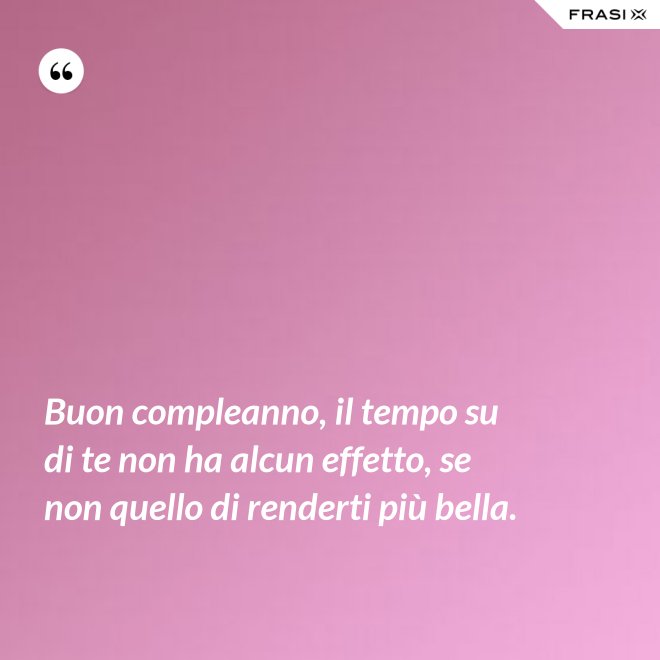 Buon compleanno, il tempo su di te non ha alcun effetto, se non quello di renderti più bella. - Anonimo