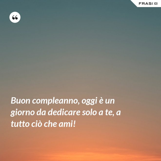Buon compleanno, oggi è un giorno da dedicare solo a te, a tutto ciò che ami! - Anonimo