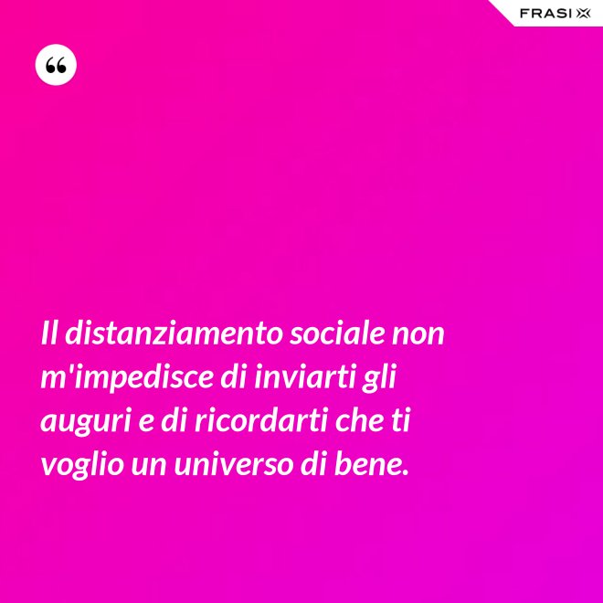 Il distanziamento sociale non m'impedisce di inviarti gli auguri e di ricordarti che ti voglio un universo di bene. - Anonimo
