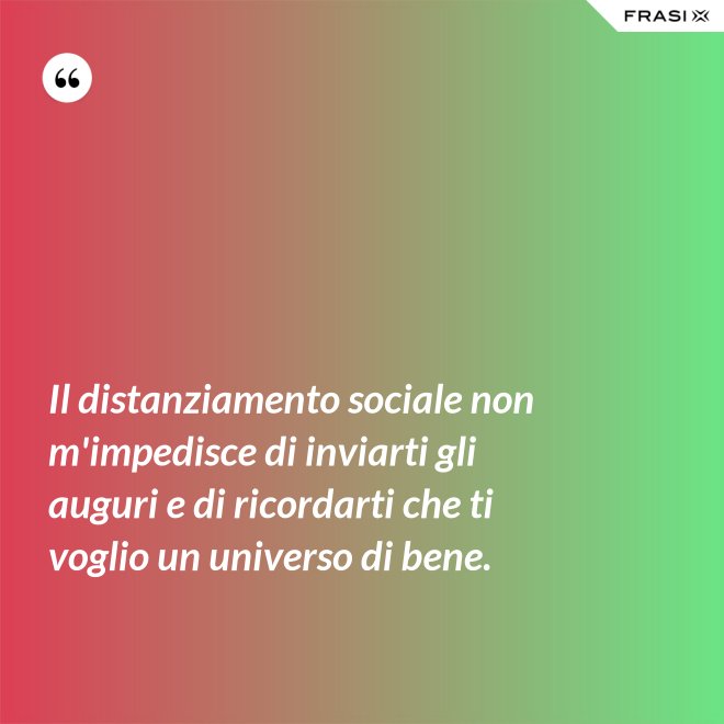 Il distanziamento sociale non m'impedisce di inviarti gli auguri e di ricordarti che ti voglio un universo di bene. - Anonimo