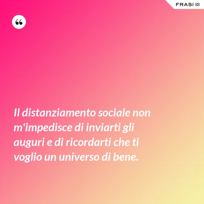Il distanziamento sociale non m'impedisce di inviarti gli auguri e di ricordarti che ti voglio un universo di bene. - Anonimo
