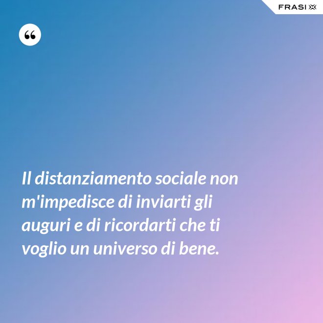 Il distanziamento sociale non m'impedisce di inviarti gli auguri e di ricordarti che ti voglio un universo di bene. - Anonimo