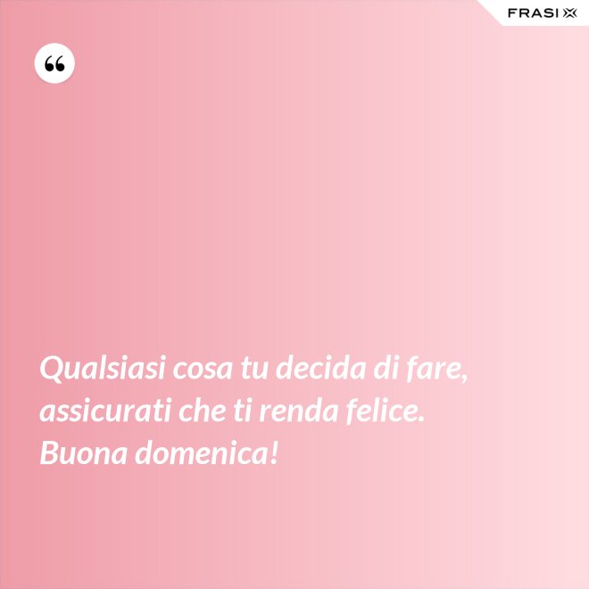 Qualsiasi cosa tu decida di fare, assicurati che ti renda felice. Buona domenica! - Anonimo