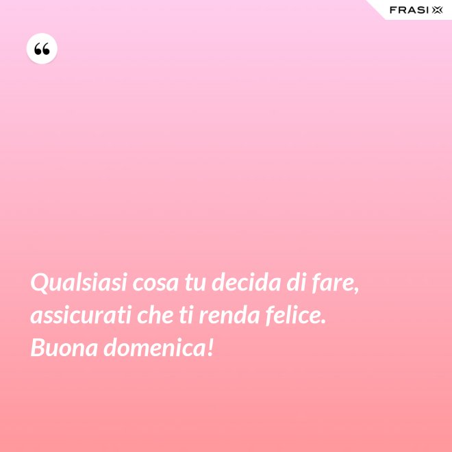 Qualsiasi cosa tu decida di fare, assicurati che ti renda felice. Buona domenica! - Anonimo